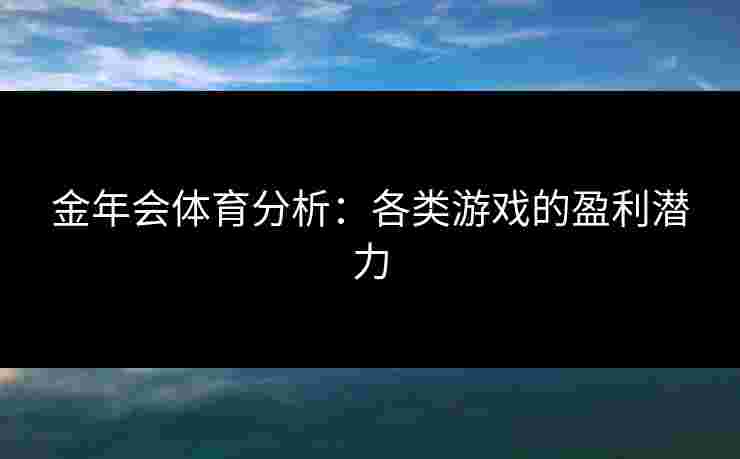 金年会体育分析：各类游戏的盈利潜力