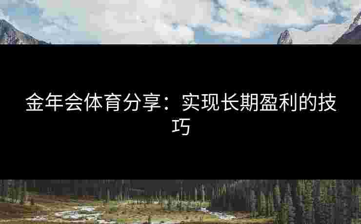 金年会体育分享：实现长期盈利的技巧