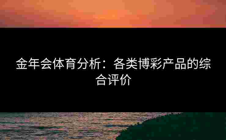 金年会体育分析：各类博彩产品的综合评价