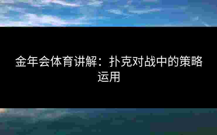 金年会体育讲解：扑克对战中的策略运用