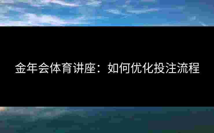 金年会体育讲座：如何优化投注流程