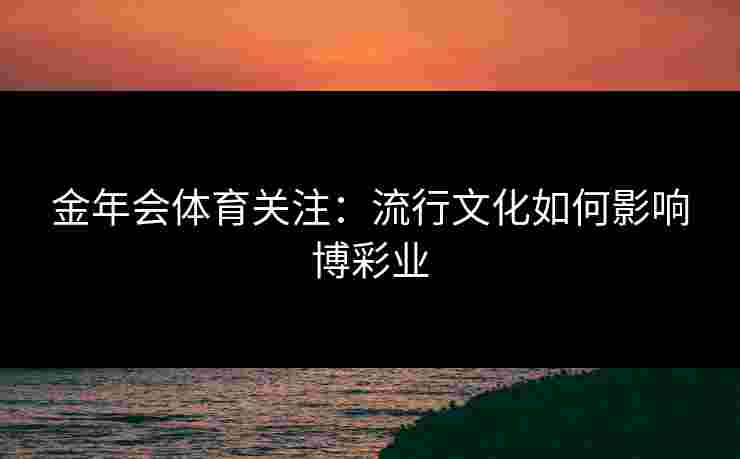 金年会体育关注：流行文化如何影响博彩业