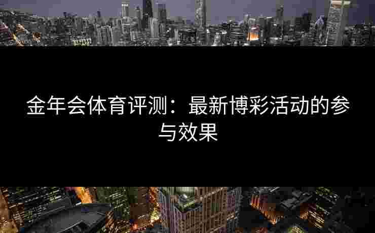 金年会体育评测：最新博彩活动的参与效果
