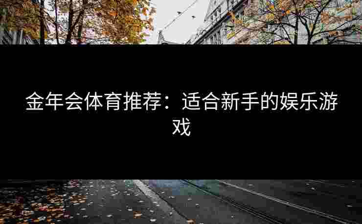 金年会体育推荐：适合新手的娱乐游戏